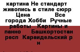 картина-Не стандарт...живопись в стиле сюрр) › Цена ­ 35 000 - Все города Хобби. Ручные работы » Картины и панно   . Башкортостан респ.,Караидельский р-н